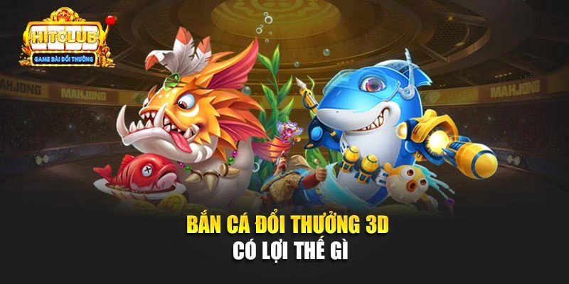 Bắn cá đổi thưởng 3D có lợi thế gì