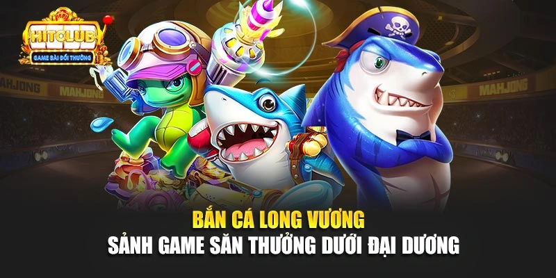 Bắn Cá Long Vương - Sảnh Game Săn Thưởng Dưới Đại Dương