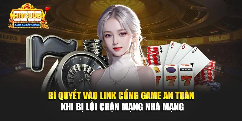 Bí quyết vào link cổng game an toàn khi bị lỗi chặn mạng nhà mạng
