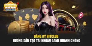 Đăng Ký Hitclub - Hướng Dẫn Tạo Tài Khoản Game Nhanh Chóng