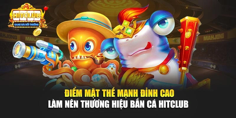 Điểm mặt thế mạnh đỉnh cao làm nên thương hiệu bắn cá Hitclub 
