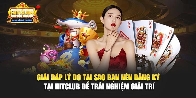 Giải đáp lý do tại sao bạn nên đăng ký tại Hitclub để trải nghiệm giải trí