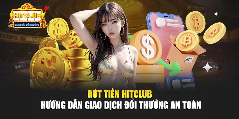 Rút Tiền Hitclub - Hướng Dẫn Giao Dịch Đổi Thưởng An Toàn